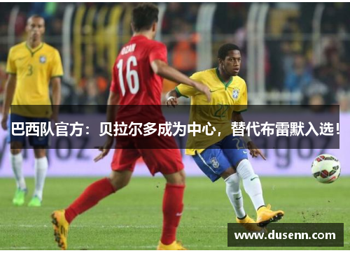 巴西队官方：贝拉尔多成为中心，替代布雷默入选！