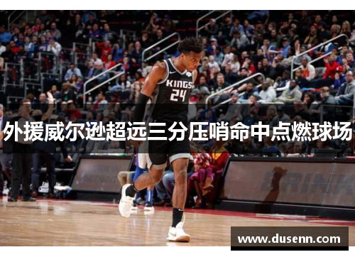 外援威尔逊超远三分压哨命中点燃球场